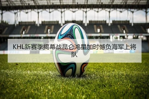 KHL新赛季揭幕战昆仑鸿星加时憾负海军上将队