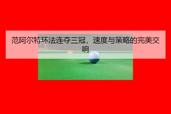 范阿尔特环法连夺三冠，速度与策略的完美交响