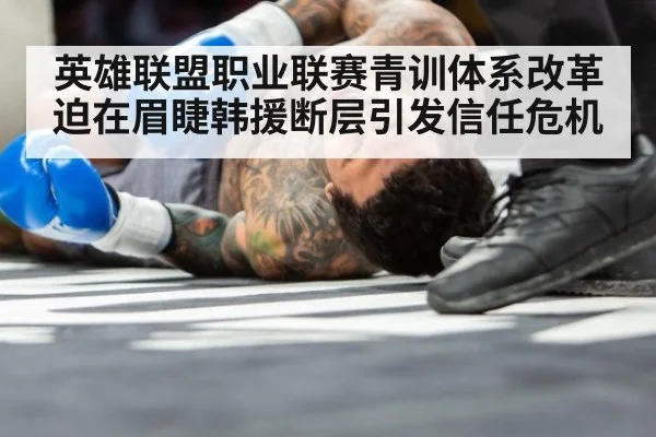 英雄联盟职业联赛青训体系改革迫在眉睫韩援断层引发信任危机