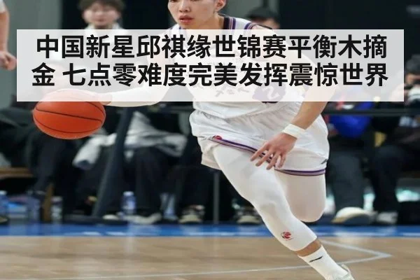 中国新星邱祺缘世锦赛平衡木摘金 七点零难度完美发挥震惊世界