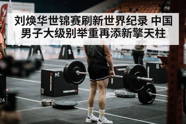 刘焕华世锦赛刷新世界纪录 中国男子大级别举重再添新擎天柱