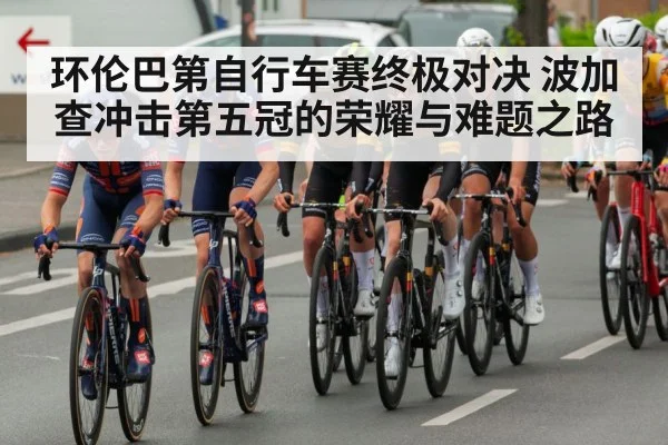 环伦巴第自行车赛终极对决 波加查冲击第五冠的荣耀与难题之路