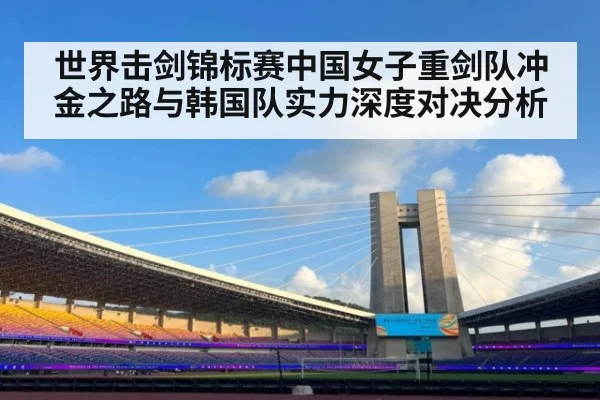 世界击剑锦标赛中国女子重剑队冲金之路与韩国队实力深度对决分析